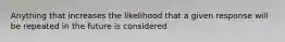 Anything that increases the likelihood that a given response will be repeated in the future is considered