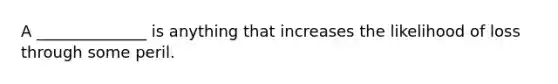 A ______________ is anything that increases the likelihood of loss through some peril.