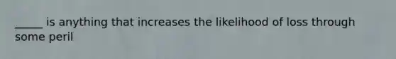 _____ is anything that increases the likelihood of loss through some peril