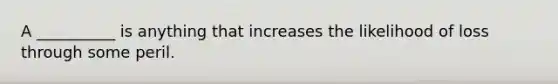 A __________ is anything that increases the likelihood of loss through some peril.