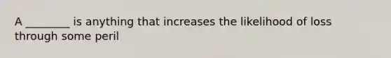 A ________ is anything that increases the likelihood of loss through some peril