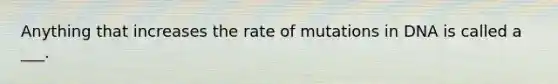 Anything that increases the rate of mutations in DNA is called a ___.