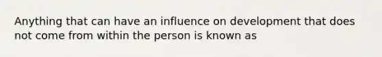 Anything that can have an influence on development that does not come from within the person is known as