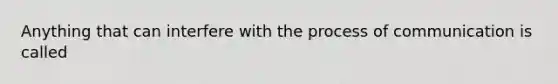 Anything that can interfere with the process of communication is called