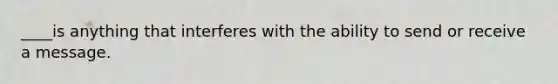 ____is anything that interferes with the ability to send or receive a message.