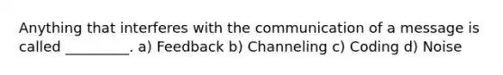 Anything that interferes with the communication of a message is called _________. a) Feedback b) Channeling c) Coding d) Noise