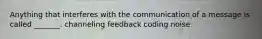 Anything that interferes with the communication of a message is called _______. channeling feedback coding noise