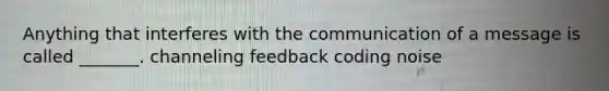 Anything that interferes with the communication of a message is called _______. channeling feedback coding noise