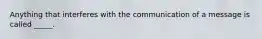 Anything that interferes with the communication of a message is called _____.