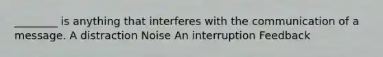 ________ is anything that interferes with the communication of a message. A distraction Noise An interruption Feedback