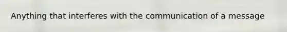 Anything that interferes with the communication of a message