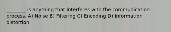 ________ is anything that interferes with the communication process. A) Noise B) Filtering C) Encoding D) Information distortion