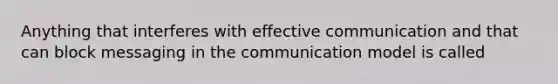 Anything that interferes with effective communication and that can block messaging in the communication model is called