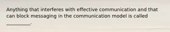 Anything that interferes with effective communication and that can block messaging in the communication model is called __________.