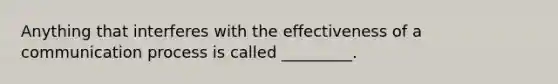 Anything that interferes with the effectiveness of a communication process is called _________.