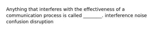 Anything that interferes with the effectiveness of a communication process is called ________. interference noise confusion disruption