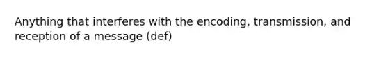 Anything that interferes with the encoding, transmission, and reception of a message (def)