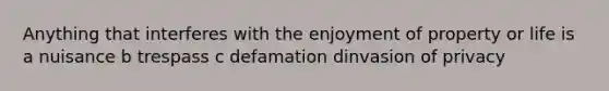 Anything that interferes with the enjoyment of property or life is a nuisance b trespass c defamation dinvasion of privacy