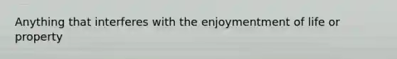 Anything that interferes with the enjoymentment of life or property