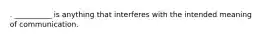 . __________ is anything that interferes with the intended meaning of communication.