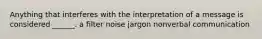 Anything that interferes with the interpretation of a message is considered ______. a filter noise jargon nonverbal communication