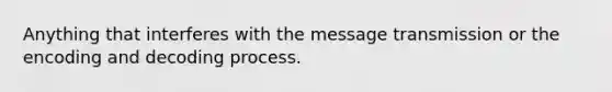 Anything that interferes with the message transmission or the encoding and decoding process.