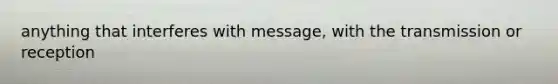 anything that interferes with message, with the transmission or reception