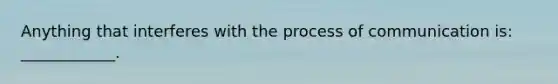 Anything that interferes with the process of communication is: ____________.