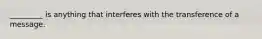 _________ is anything that interferes with the transference of a message.