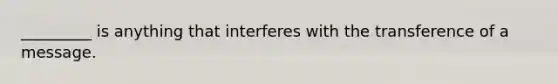 _________ is anything that interferes with the transference of a message.