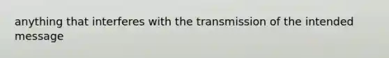 anything that interferes with the transmission of the intended message