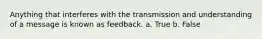 Anything that interferes with the transmission and understanding of a message is known as feedback. a. True b. False