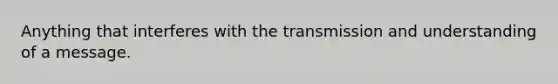 Anything that interferes with the transmission and understanding of a message.