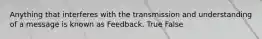 Anything that interferes with the transmission and understanding of a message is known as Feedback. True False