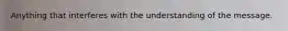 Anything that interferes with the understanding of the message.