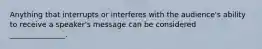 Anything that interrupts or interferes with the audience's ability to receive a speaker's message can be considered _______________.