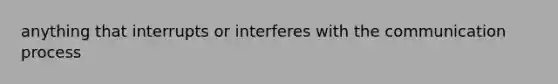 anything that interrupts or interferes with <a href='https://www.questionai.com/knowledge/kTysIo37id-the-communication-process' class='anchor-knowledge'>the communication process</a>