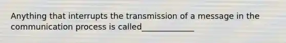 Anything that interrupts the transmission of a message in the communication process is called_____________