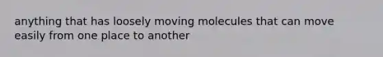 anything that has loosely moving molecules that can move easily from one place to another