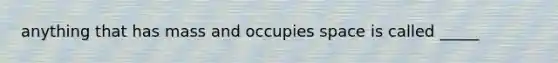 anything that has mass and occupies space is called _____