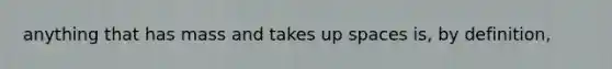 anything that has mass and takes up spaces is, by definition,