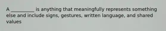 A __________ is anything that meaningfully represents something else and include signs, gestures, written language, and shared values