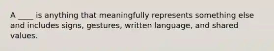 A ____ is anything that meaningfully represents something else and includes signs, gestures, written language, and shared values.