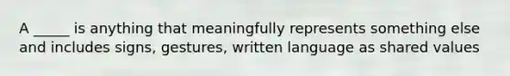 A _____ is anything that meaningfully represents something else and includes signs, gestures, written language as shared values