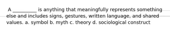 ​ A __________ is anything that meaningfully represents something else and includes signs, gestures, written language, and shared values. a. ​symbol b. ​myth c. ​theory d. ​sociological construct