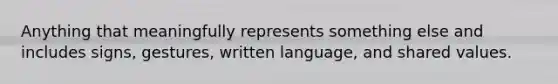 Anything that meaningfully represents something else and includes signs, gestures, written language, and shared values.