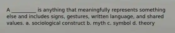 A __________ is anything that meaningfully represents something else and includes signs, gestures, written language, and shared values. a. ​sociological construct b.​ myth c.​ symbol d.​ theory