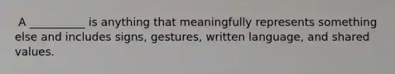 ​ A __________ is anything that meaningfully represents something else and includes signs, gestures, written language, and shared values.