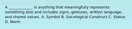 A _____________ is anything that meaningfully represents something else and includes signs, gestures, written language, and shared values. A. Symbol B. Sociological Construct C. Status D. Norm