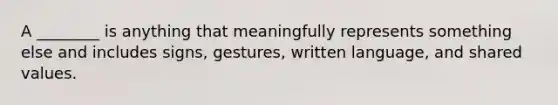 A ________ is anything that meaningfully represents something else and includes signs, gestures, written language, and shared values.